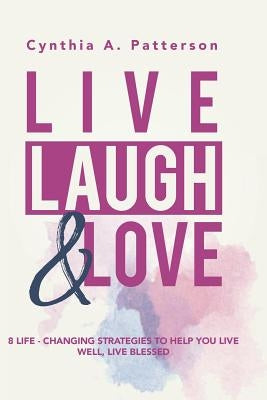 Live, Laugh & Love: 8 Life-Changing Strategies to Help You Live Well, Live Blessed! by Patterson, Cynthia A.