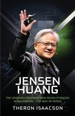 Jensen Huang Biography: The Visionary Engineer Who Revolutionized AI and Gaming - The Way of Nvidia (Innovation, Leadership, and the Future of Technol by Isaacson, Theron