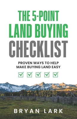 The 5-Point Land Buying Checklist: Proven Ways to Help Make Buying Land Easy by Lark, Bryan