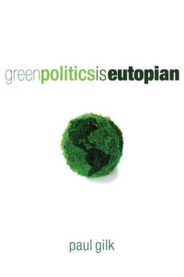 Green Politics Is Eutopian: Essays in Anticipation of the Daughter by Gilk, Paul