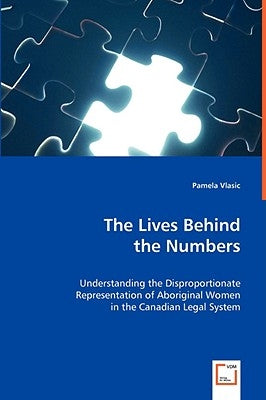 The Lives Behind the Numbers - Understanding the Disproportionate Representation of Aboriginal Women in the Canadian Legal System by Vlasic, Pamela