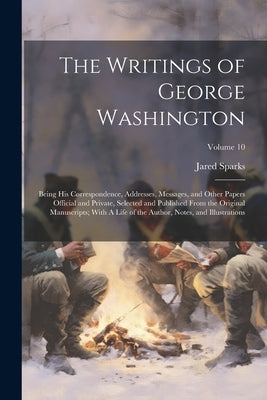 The Writings of George Washington; Being his Correspondence, Addresses, Messages, and Other Papers Official and Private, Selected and Published From t by Sparks, Jared