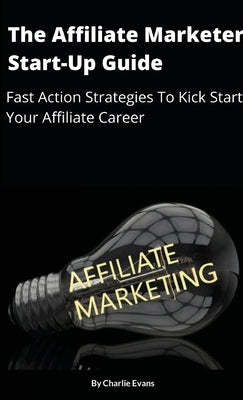 The Affiliate Marketer Start-up Guide: Fast Action Strategies To Start Your Affiliate Career! by Evans, Charlie