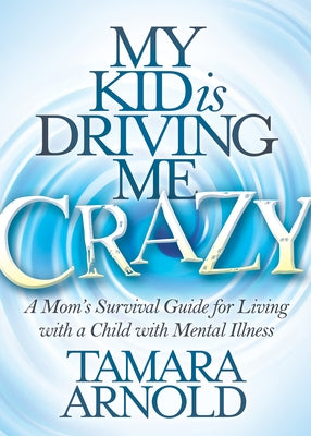 My Kid Is Driving Me Crazy: A Mom's Survival Guide for Living with a Child with Mental Illness by Arnold, Tamara