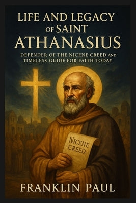 Life and legacy of Saint Athanasius: Defender of the Nicene creed and timeless guide for faith today by Paul, Franklin