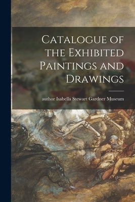 Catalogue of the Exhibited Paintings and Drawings by Isabella Stewart Gardner Museum, Author