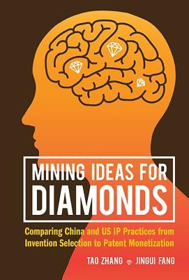 Mining Ideas for Diamonds: Comparing China and Us IP Practices from Invention Selection to Patent Monetization by Zhang, Tao