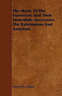 The Music Of The Sumerians And Their Immediate Successors The Babylonians And Assyrians by Galpin, Francis W.