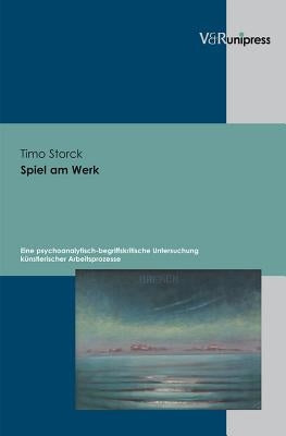 Spiel Am Werk: Eine Psychoanalytisch-Begriffskritische Untersuchung Kunstlerischer Arbeitsprozesse by Storck, Timo