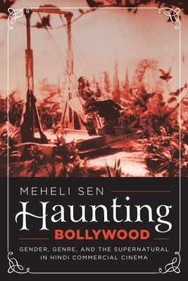 Haunting Bollywood: Gender, Genre, and the Supernatural in Hindi Commercial Cinema by Sen, Meheli