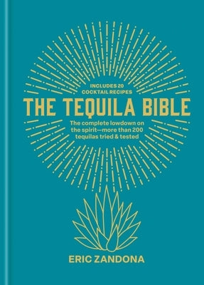 The Tequila Bible: The Complete Lowdown on the Spirit - 150 Tequilas Tried and Tested by Zandona, Eric