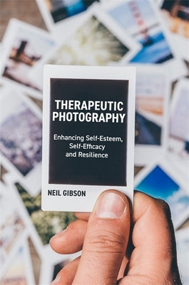 Therapeutic Photography: Enhancing Self-Esteem, Self-Efficacy and Resilience by Gibson, Neil