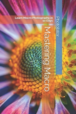 Mastering Macro: Learn Macro Photography in 10 Days by Bohemier, Catherine