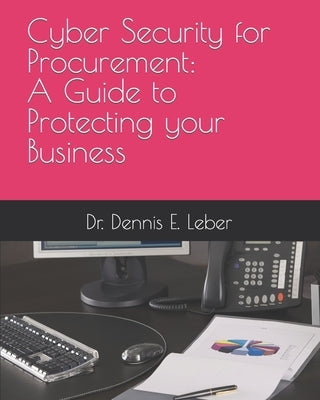 Cyber Security for Procurement: A Guide to Protect Your Business. by Leber, Dennis E.