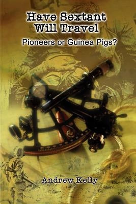 Have Sextant Will Travel: Pioneers or Guinea Pigs? by Kelly, Andrew