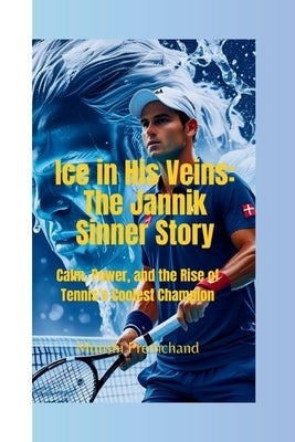 Ice in His Veins: The Jannik Sinner Story-Calm, Power, and the Rise of Tennis's Coolest Champion by Premchand, Munshi