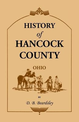 History of Hancock County (OH) from Its Earliest Settlement to the Present Time, together with reminiscences of pioneer life, incidents, statistical t by Beardsley, D. B.