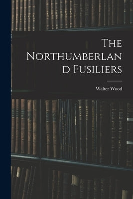 The Northumberland Fusiliers by Wood, Walter