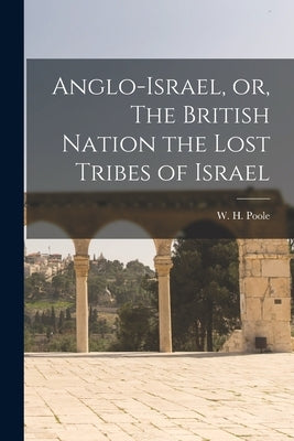 Anglo-Israel, or, The British Nation the Lost Tribes of Israel [microform] by Poole, W. H. (William Henry) 1820-1896