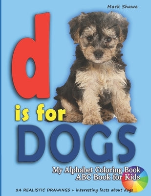 D is for DOGS. My Alphabet Coloring Book. ABC book for kids: 24 realistic drawings + interesting facts about dogs by Shawe, Mark