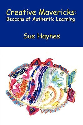 Creative Mavericks: Beacons of Authentic Learning by Haynes, Sue