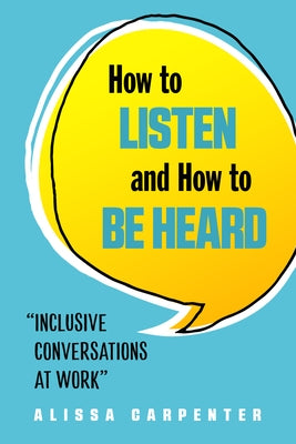 How to Listen and How to Be Heard: Inclusive Conversations at Work by Carpenter, Alissa