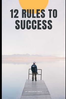 12 rules of success: The only guide you'll need to build the life you dream! by Bega, Artemisa