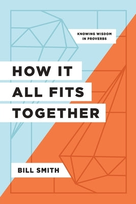 How It All Fits Together: Knowing Wisdom in Proverbs by Smith, Bill