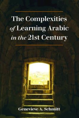 The Complexities of Learning Arabic in the 21st Century by Schmitt, Genevieve A.