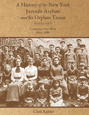 A History of the New York Juvenile Asylum and Its Orphan Trains: Volume Four: Companies Sent West (1880-1887) by Kidder, Clark