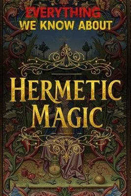 Everything We Know About Hermetic Magic: From Alchemy and Qabalah to Planetary Rituals: The Complete Classroom for Modern Hermetic Magicians by Kiroth, Zerathi