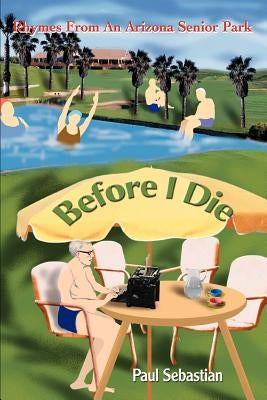 Before I Die: Rhymes From An Arizona Senior Park by Sebastian, Paul