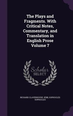 The Plays and Fragments. With Critical Notes, Commentary, and Translation in English Prose Volume 7 by Jebb, Richard Claverhouse