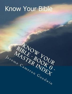 Know Your Bible - Book 0 - Master Index: Master Index For Know Your Bible by Goodwin, Jerome Cameron