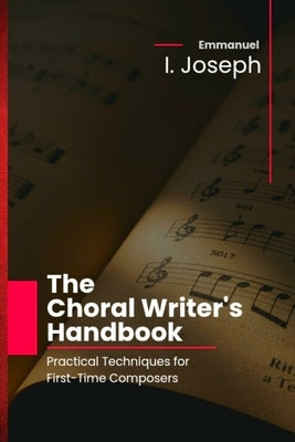 The Choral Writer's Handbook: Practical Techniques for First-Time Composers by Joseph, Emmanuel