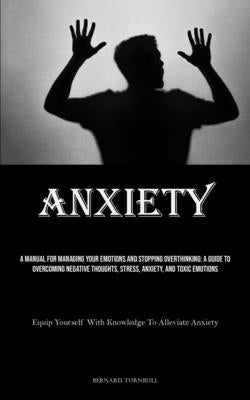 Anxiety: A Manual For Managing Your Emotions And Stopping Overthinking: A Guide To Overcoming Negative Thoughts, Stress, Anxiet by Turnbull, Bernard