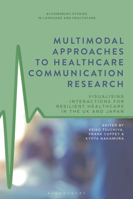 Multimodal Approaches to Healthcare Communication Research: Visualising Interactions for Resilient Healthcare in the UK and Japan by Tsuchiya, Keiko