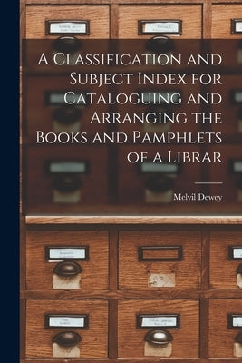 A Classification and Subject Index for Cataloguing and Arranging the Books and Pamphlets of a Librar by Dewey, Melvil