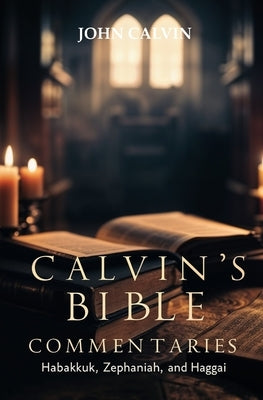 Calvin's Bible Commentaries: Habakkuk, Zephaniah, and Haggai by Calvin, John