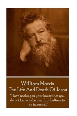William Morris - The Life And Death Of Jason: "Have nothing in your house that your house that you do not know to be useful, or to be beautiful." by Morris, William