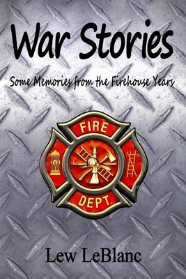 War Stories: Some Memories from the Firehouse Years by LeBlanc, Lew