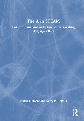 The A in STEAM: Lesson Plans and Activities for Integrating Art, Ages 0-8 by Moore, Jerilou J.