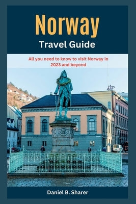 Norway Travel Guide: All you need to know to visit Norway in 2023 and beyond by B. Sharer, Daniel