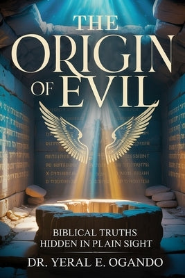 The Origin of Evil: Biblical Truths Hidden in Plain Sight by Ogando, Yeral E.