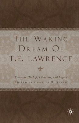 The Waking Dream of T. E. Lawrence: Essays on His Life, Literature, and Legacy by Stang, C.