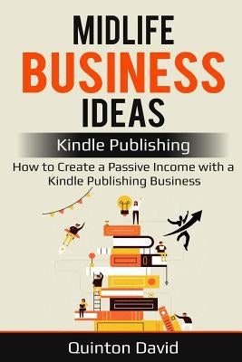 Midlife Business Ideas: Kindle Publishing: How to Create a Passive Income with a Kindle Publishing Business by David, Quinton