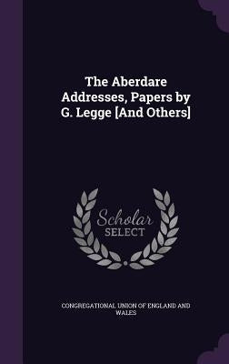 The Aberdare Addresses, Papers by G. Legge [And Others] by Congregational Union of England and Wale