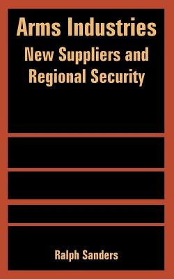 Arms Industries: New Suppliers and Regional Security by Sanders, Ralph