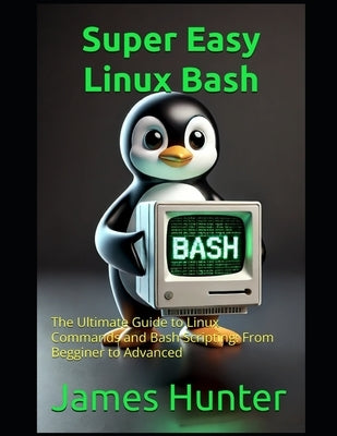 Super Easy Linux / Bash: The Ultimate Guide to Linux Commands and Bash Scripting: From Beggining to Advanced by Hunter, James