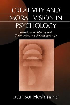 Creativity and Moral Vision in Psychology: Narratives on Identity and Commitment in a Postmodern Age by Hoshmand, Lisa Tsoi